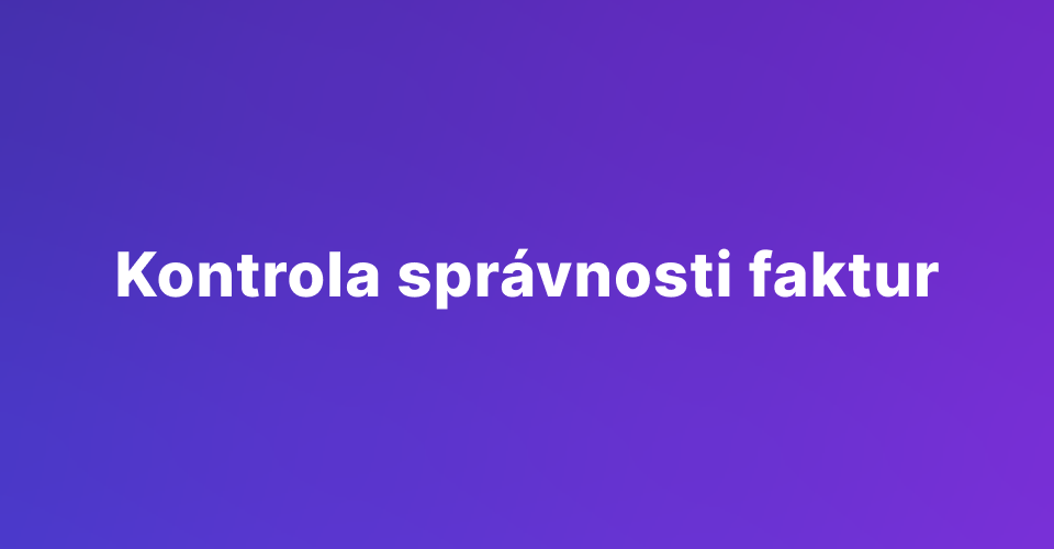 Kontrola správnosti faktur: Sedm nejčastějších chyb a jak se jim vyhnout