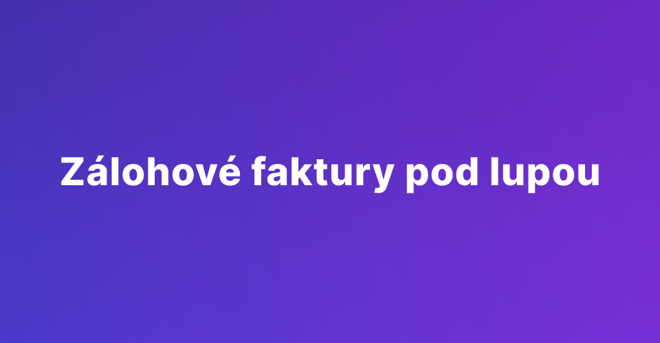 Zálohové faktury pod lupou: Výhody, nevýhody a vše mezi tím