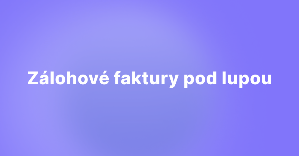 Zálohové faktury pod lupou: Výhody, nevýhody a vše mezi tím